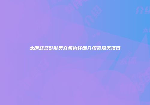 太原知名整形美容机构详细介绍及服务项目