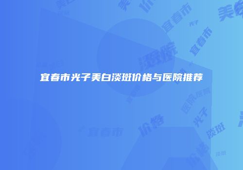 宜春市光子美白淡斑价格与医院推荐