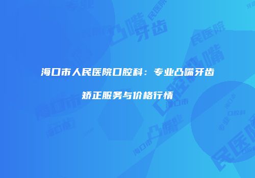 海口市人民医院口腔科：专业凸嘴牙齿矫正服务与价格行情