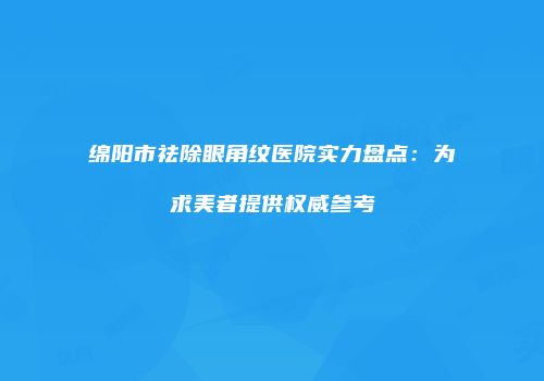 绵阳市祛除眼角纹医院实力盘点：为求美者提供权威参考