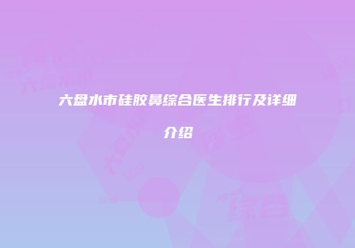 六盘水市硅胶鼻综合医生排行及详细介绍