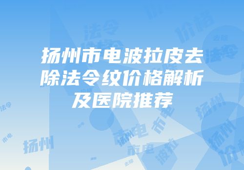 扬州市电波拉皮去除法令纹价格解析及医院推荐