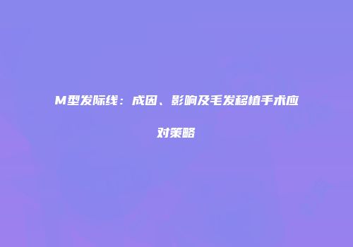 M型发际线：成因、影响及毛发移植手术应对策略