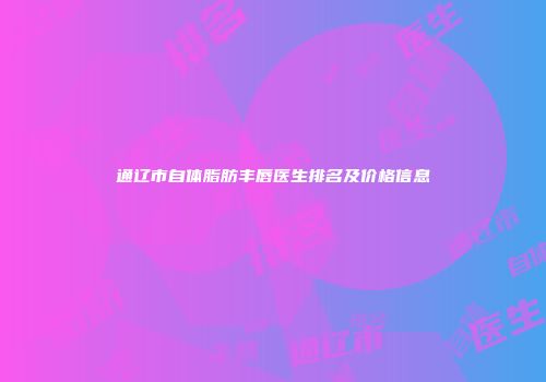 通辽市自体脂肪丰唇医生排名及价格信息