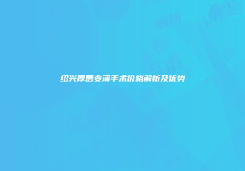 绍兴厚唇变薄手术价格解析及优势