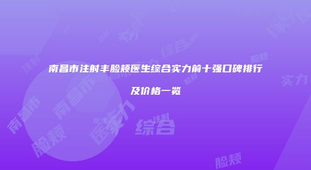 南昌市注射丰脸颊医生综合实力前十强口碑排行及价格一览