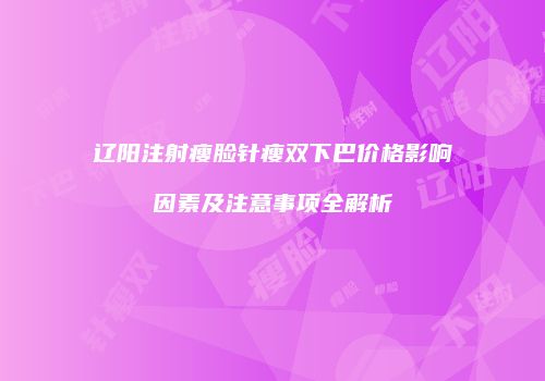 辽阳注射瘦脸针瘦双下巴价格影响因素及注意事项全解析