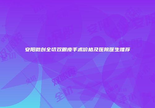 安阳微创全切双眼皮手术价格及医院医生推荐
