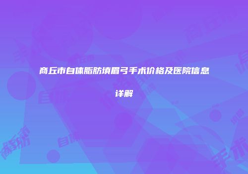 商丘市自体脂肪填眉弓手术价格及医院信息详解