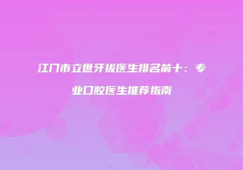江门市立世牙拔医生排名前十：专业口腔医生推荐指南