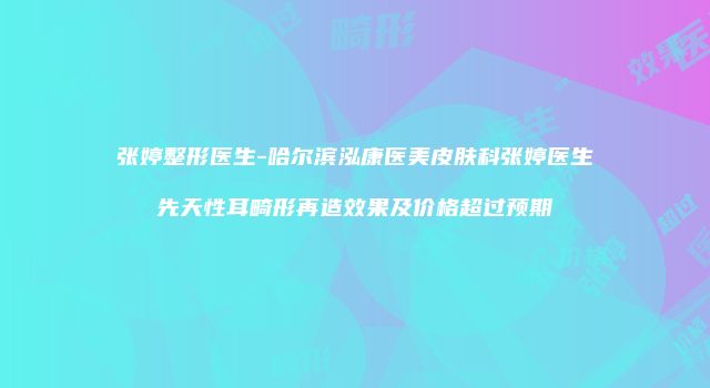 张婷整形医生-哈尔滨泓康医美皮肤科张婷医生先天性耳畸形再造效果及价格超过预期