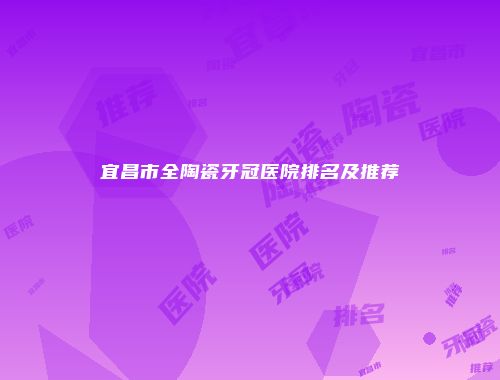 宜昌市全陶瓷牙冠医院排名及推荐
