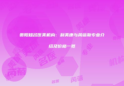 贵阳知名医美机构：利美康与芮蓓斯专业介绍及价格一览