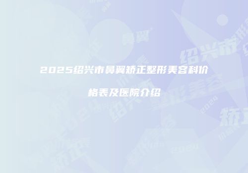 2025绍兴市鼻翼矫正整形美容科价格表及医院介绍
