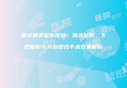 南京康美整形医院：激光祛斑、下巴整形与牙齿缝合手术效果解析