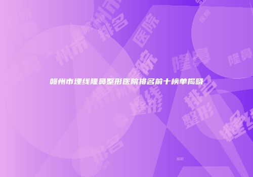 赣州市埋线隆鼻整形医院排名前十榜单揭晓