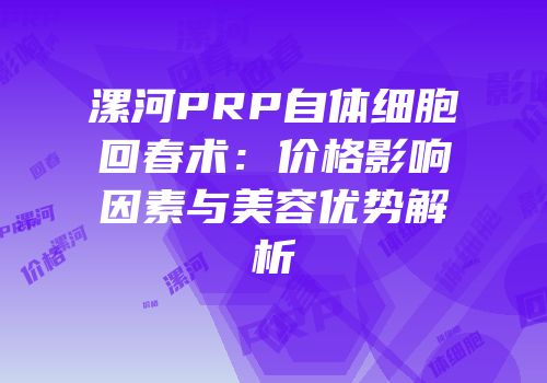 漯河PRP自体细胞回春术：价格影响因素与美容优势解析