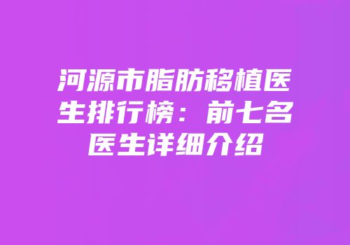 河源市脂肪移植医生排行榜：前七名医生详细介绍