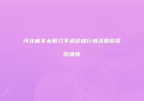 河北省丰太阳穴手术价格行情及整形医院推荐