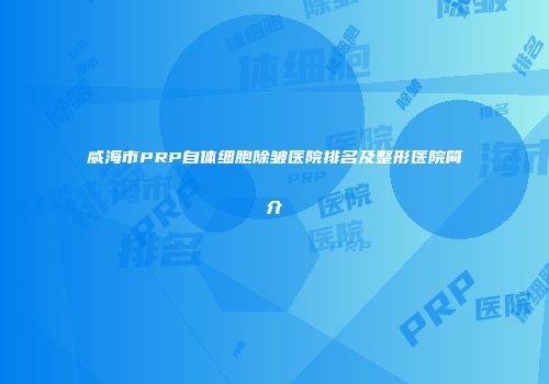威海市PRP自体细胞除皱医院排名及整形医院简介