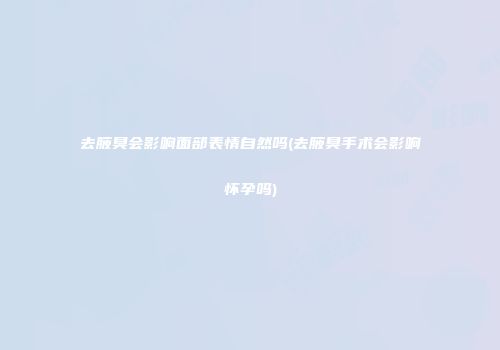去腋臭会影响面部表情自然吗(去腋臭手术会影响怀孕吗)