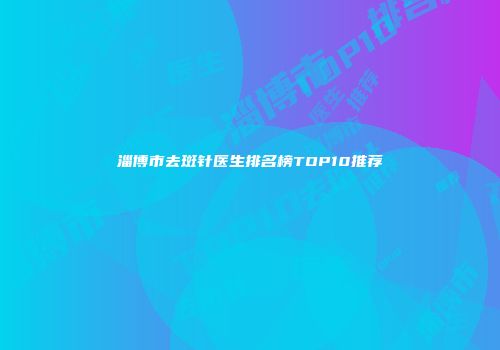 淄博市去斑针医生排名榜TOP10推荐