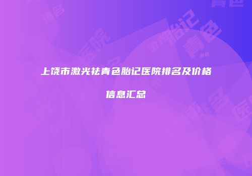 上饶市激光祛青色胎记医院排名及价格信息汇总
