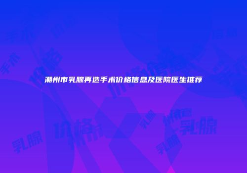 潮州市乳腺再造手术价格信息及医院医生推荐
