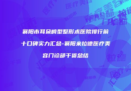 襄阳市耳朵畸型整形术医院排行前十口碑实力汇总-襄阳米拉德医疗美容门诊部干货总结