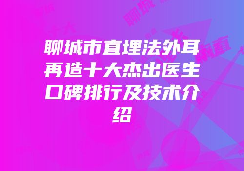 聊城市直埋法外耳再造十大杰出医生口碑排行及技术介绍