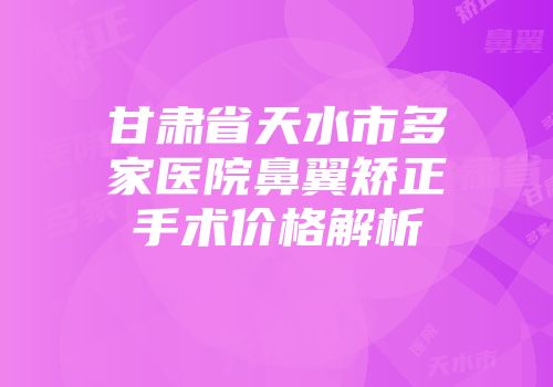 甘肃省天水市多家医院鼻翼矫正手术价格解析