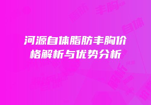 河源自体脂肪丰胸价格解析与优势分析