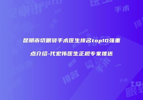 昆明市切眼袋手术医生排名top10强重点介绍-代宏伟医生正规专家推送