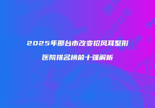 2025年邢台市改变招风耳整形医院排名榜前十强解析