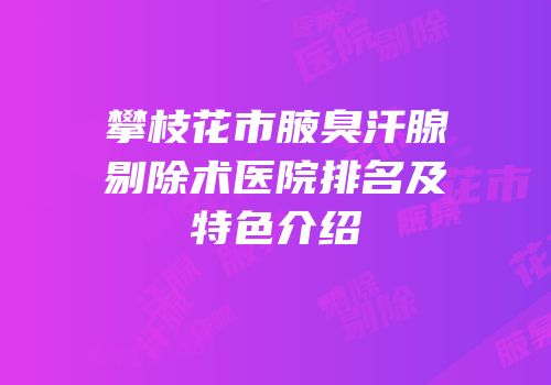 攀枝花市腋臭汗腺剔除术医院排名及特色介绍