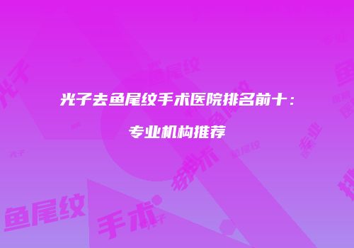 光子去鱼尾纹手术医院排名前十：专业机构推荐