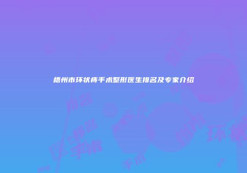 梧州市环状痔手术整形医生排名及专家介绍