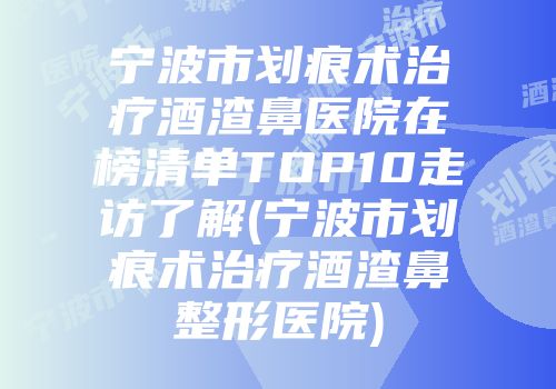 宁波市划痕术治疗酒渣鼻医院在榜清单TOP10走访了解(宁波市划痕术治疗酒渣鼻整形医院)