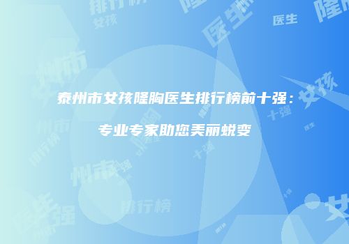 泰州市女孩隆胸医生排行榜前十强：专业专家助您美丽蜕变