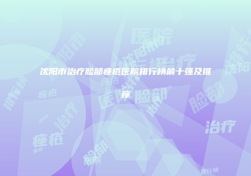 沈阳市治疗脸部痤疮医院排行榜前十强及推荐