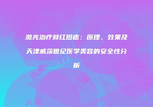 激光治疗鲜红斑痣：原理、效果及天津威莎世纪医学美容的安全性分析