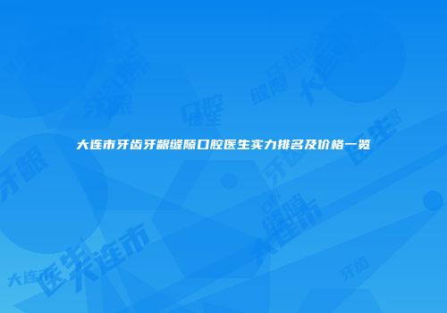 大连市牙齿牙龈缝隙口腔医生实力排名及价格一览