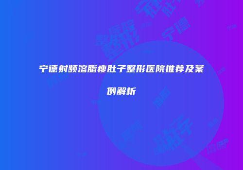 宁德射频溶脂瘦肚子整形医院推荐及案例解析