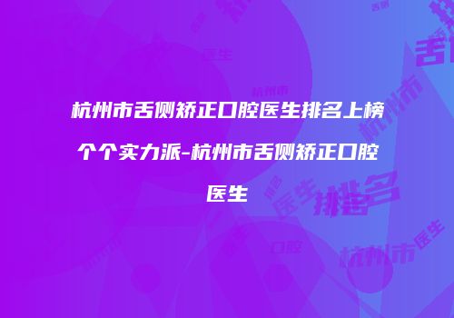 杭州市舌侧矫正口腔医生排名上榜个个实力派-杭州市舌侧矫正口腔医生