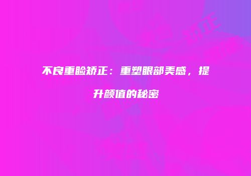 不良重睑矫正：重塑眼部美感，提升颜值的秘密