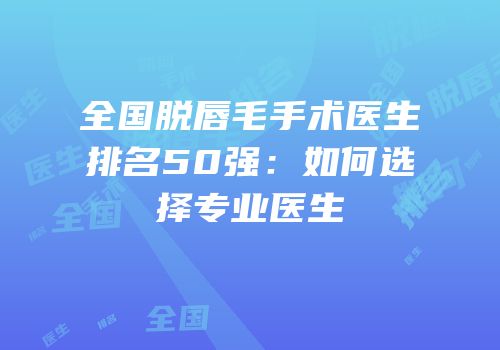 全国脱唇毛手术医生排名50强：如何选择专业医生
