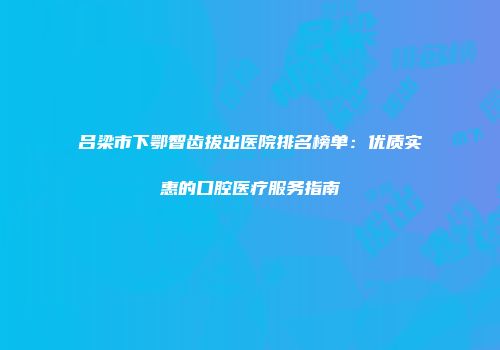吕梁市下鄂智齿拔出医院排名榜单：优质实惠的口腔医疗服务指南