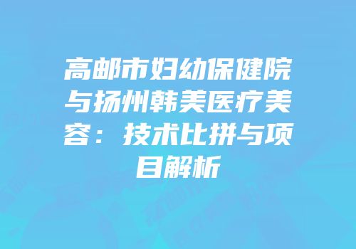 高邮市妇幼保健院与扬州韩美医疗美容：技术比拼与项目解析