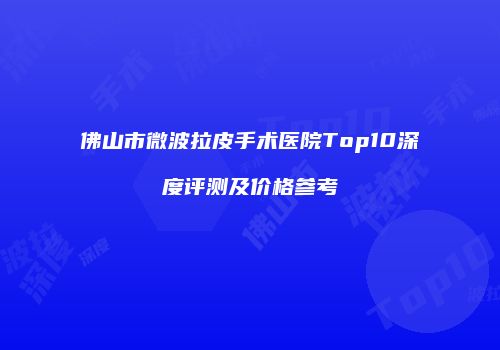 佛山市微波拉皮手术医院Top10深度评测及价格参考