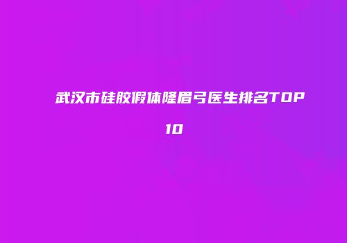 武汉市硅胶假体隆眉弓医生排名TOP10